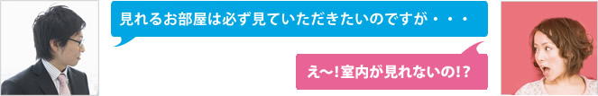 見れるお部屋は必ず見ていただきたいのですが…。え！室内が見れないの!?